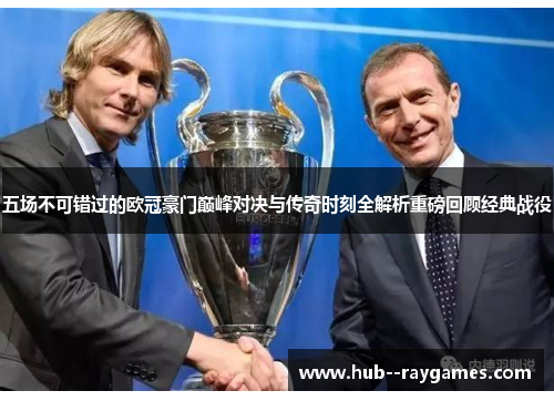 五场不可错过的欧冠豪门巅峰对决与传奇时刻全解析重磅回顾经典战役 五场不可错过的欧冠豪门巅峰对决与传奇时刻全解析重磅回顾经典战役
