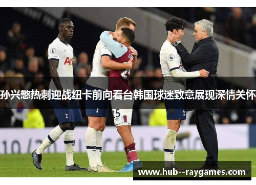 孙兴慜热刺迎战纽卡前向看台韩国球迷致意展现深情关怀 孙兴慜热刺迎战纽卡前向看台韩国球迷致意展现深情关怀