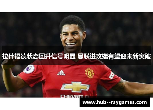 拉什福德状态回升信号明显 曼联进攻端有望迎来新突破