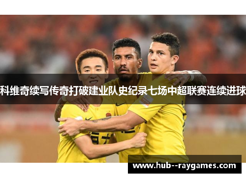 科维奇续写传奇打破建业队史纪录七场中超联赛连续进球