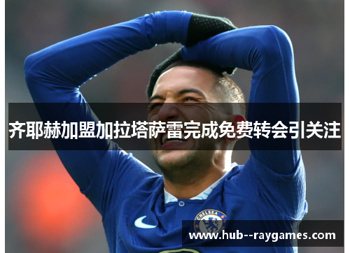 齐耶赫加盟加拉塔萨雷完成免费转会引关注