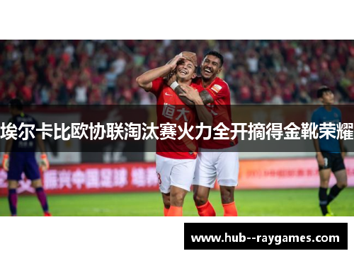 埃尔卡比欧协联淘汰赛火力全开摘得金靴荣耀 埃尔卡比欧协联淘汰赛火力全开摘得金靴荣耀