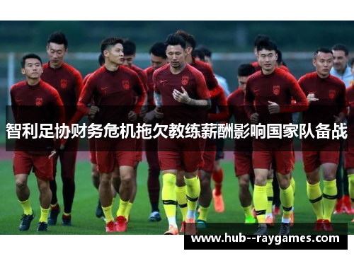 智利足协财务危机拖欠教练薪酬影响国家队备战 智利足协财务危机拖欠教练薪酬影响国家队备战