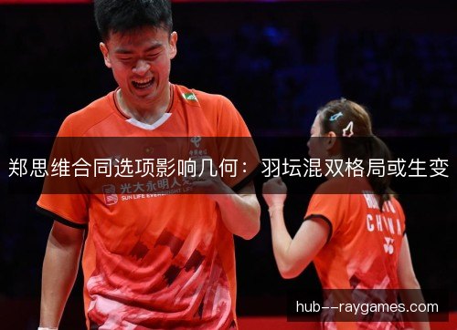 郑思维合同选项影响几何:羽坛混双格局或生变 郑思维合同选项影响几何:羽坛混双格局或生变