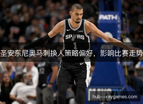 圣安东尼奥马刺换人策略偏好，影响比赛走势